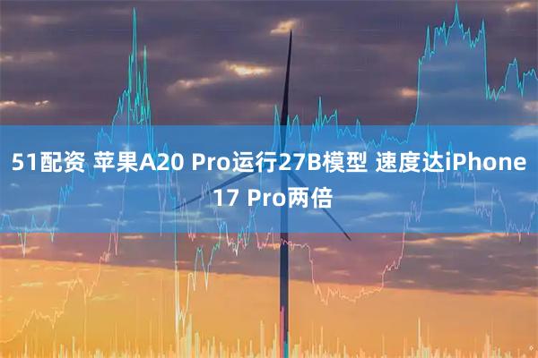51配资 苹果A20 Pro运行27B模型 速度达iPhone 17 Pro两倍